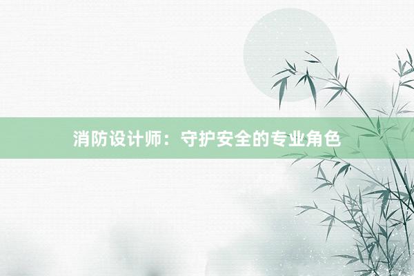 消防设计师：守护安全的专业角色