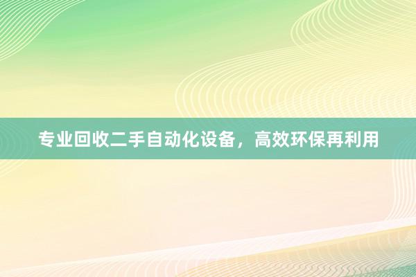 专业回收二手自动化设备，高效环保再利用