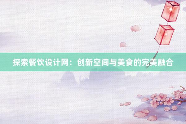 探索餐饮设计网：创新空间与美食的完美融合