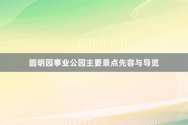 圆明园事业公园主要景点先容与导览