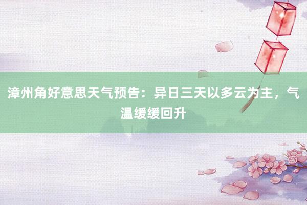 漳州角好意思天气预告：异日三天以多云为主，气温缓缓回升